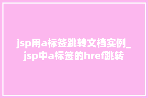 jsp用a标签跳转文档实例_jsp中a标签的href跳转