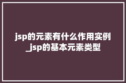 jsp的元素有什么作用实例_jsp的基本元素类型