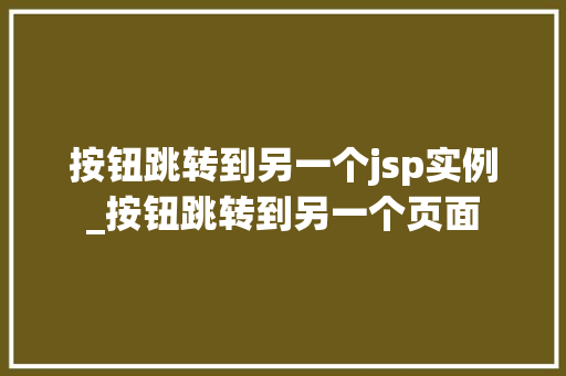 按钮跳转到另一个jsp实例_按钮跳转到另一个页面
