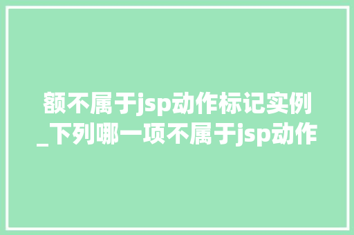 额不属于jsp动作标记实例_下列哪一项不属于jsp动作指令标记？  第1张