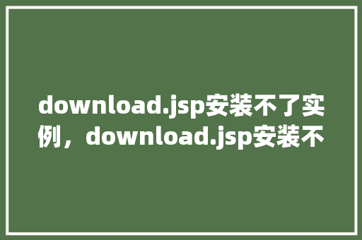 download.jsp安装不了实例,download.jsp安装不了实例问题分析及解决方法 第1张 download.jsp安装不了实例,download.jsp安装不了实例问题分析及解决方法 第1张