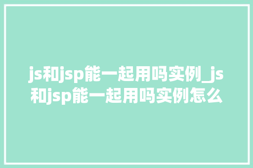 js和jsp能一起用吗实例_js和jsp能一起用吗实例怎么写  第1张