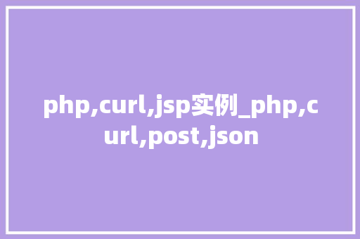 php,curl,jsp实例_php,curl,post,json