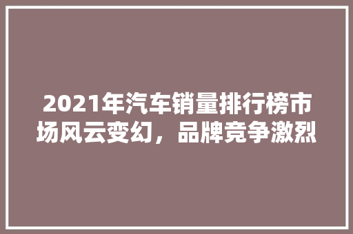 2021年汽车销量排行榜市场风云变幻，品牌竞争激烈