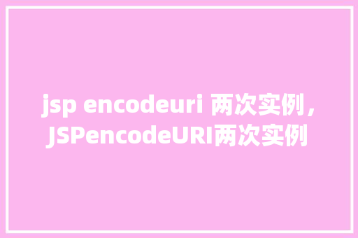 jsp encodeuri 两次实例,JSPencodeURI两次实例 第1张 jsp encodeuri 两次实例,JSPencodeURI两次实例 第1张