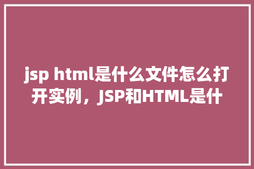 jsp html是什么文件怎么打开实例,JSP和HTML是什么文件如何打开实例 第1张 jsp html是什么文件怎么打开实例,JSP和HTML是什么文件如何打开实例 第1张