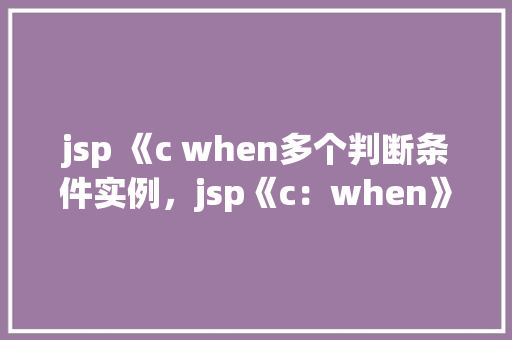 jsp 《c when多个判断条件实例，jsp《c：when》多个判断条件实例