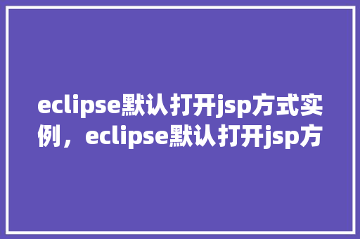 eclipse默认打开jsp方式实例，eclipse默认打开jsp方式实例  第1张