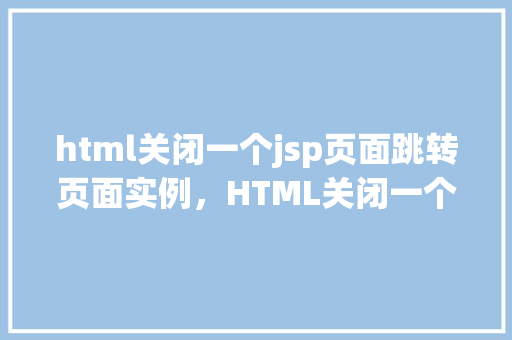 html关闭一个jsp页面跳转页面实例,HTML关闭一个JSP页面跳转页面实例 第1张 html关闭一个jsp页面跳转页面实例,HTML关闭一个JSP页面跳转页面实例 第1张