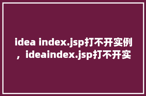 idea index.jsp打不开实例,ideaindex.jsp打不开实例 第1张 idea index.jsp打不开实例,ideaindex.jsp打不开实例 第1张