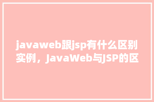 javaweb跟jsp有什么区别实例,JavaWeb与JSP的区别实例 第1张 javaweb跟jsp有什么区别实例,JavaWeb与JSP的区别实例 第1张