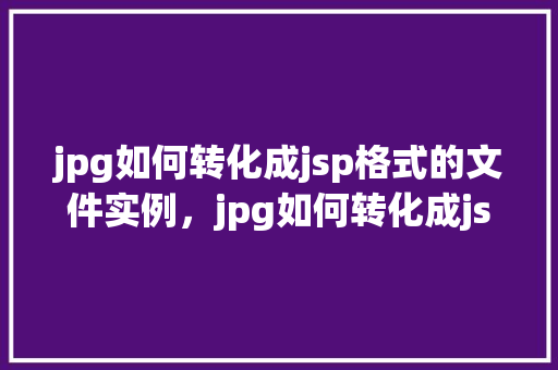 jpg如何转化成jsp格式的文件实例,jpg如何转化成jsp格式的文件实例 第1张 jpg如何转化成jsp格式的文件实例,jpg如何转化成jsp格式的文件实例 第1张