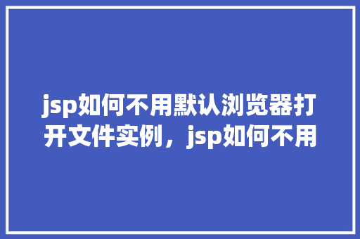 jsp如何不用默认浏览器打开文件实例，jsp如何不用默认浏览器打开文件实例