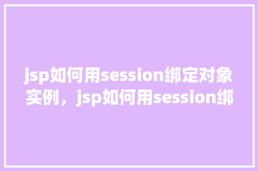 jsp如何用session绑定对象实例,jsp如何用session绑定对象实例 第1张 jsp如何用session绑定对象实例,jsp如何用session绑定对象实例 第1张