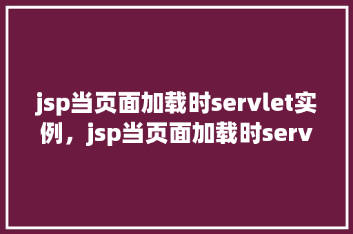 jsp当页面加载时servlet实例,jsp当页面加载时servlet实例 第1张 jsp当页面加载时servlet实例,jsp当页面加载时servlet实例 第1张