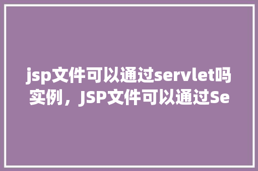 jsp文件可以通过servlet吗实例,JSP文件可以通过Servlet实例 第1张 jsp文件可以通过servlet吗实例,JSP文件可以通过Servlet实例 第1张