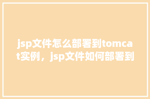 jsp文件怎么部署到tomcat实例，jsp文件如何部署到tomcat实例  第1张