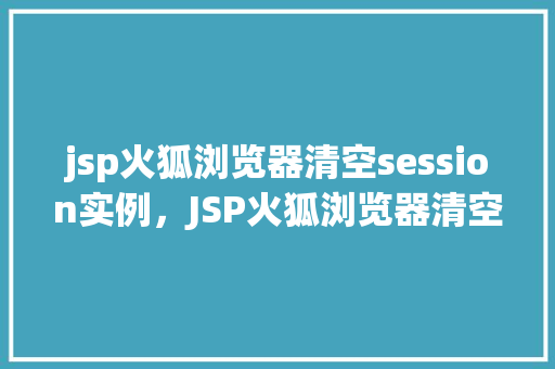 jsp火狐浏览器清空session实例，JSP火狐浏览器清空session实例