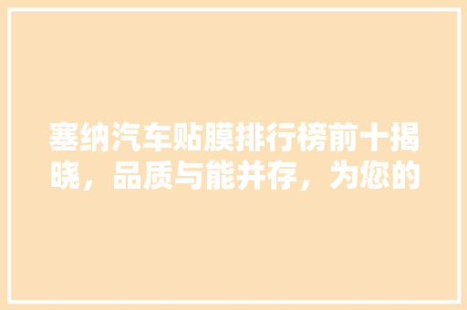 塞纳汽车贴膜排行榜前十揭晓，品质与能并存，为您的爱车增添安全与美观