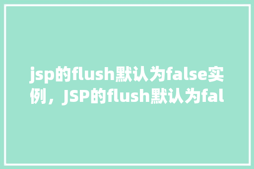 jsp的flush默认为false实例，JSP的flush默认为false实例