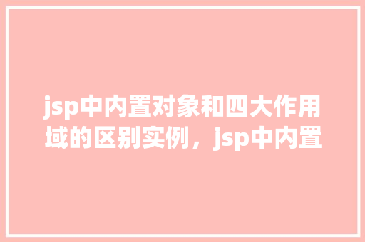 jsp中内置对象和四大作用域的区别实例，jsp中内置对象和四大作用域的区别实例