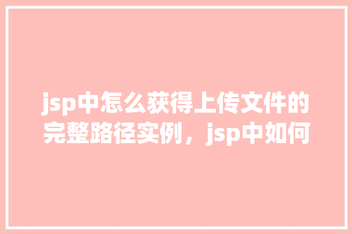 jsp中怎么获得上传文件的完整路径实例，jsp中如何获取上传文件的完整路径实例