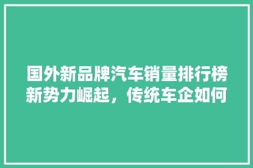 国外新品牌汽车销量排行榜新势力崛起，传统车企如何应对