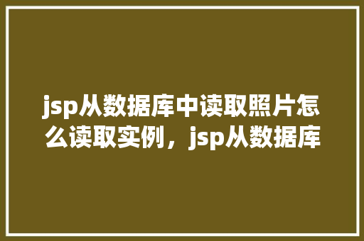 jsp从数据库中读取照片怎么读取实例,jsp从数据库中读取照片的实例 第1张 jsp从数据库中读取照片怎么读取实例,jsp从数据库中读取照片的实例 第1张