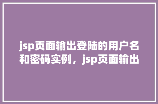 jsp页面输出登陆的用户名和密码实例，jsp页面输出登陆的用户名和密码实例
