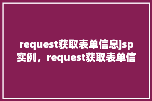 request获取表单信息jsp实例，request获取表单信息jsp实例