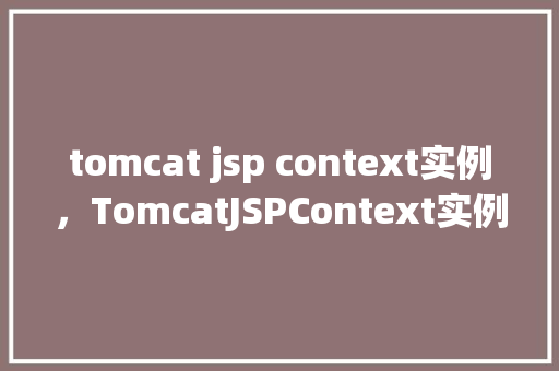 tomcat jsp context实例,TomcatJSPContext实例详解 第1张 tomcat jsp context实例,TomcatJSPContext实例详解 第1张