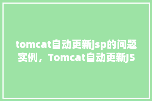 tomcat自动更新jsp的问题实例,Tomcat自动更新JSP的问题实例 第1张 tomcat自动更新jsp的问题实例,Tomcat自动更新JSP的问题实例 第1张