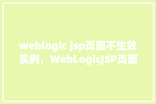 weblogic jsp页面不生效实例,WebLogicJSP页面不生效实例介绍 第1张 weblogic jsp页面不生效实例,WebLogicJSP页面不生效实例介绍 第1张