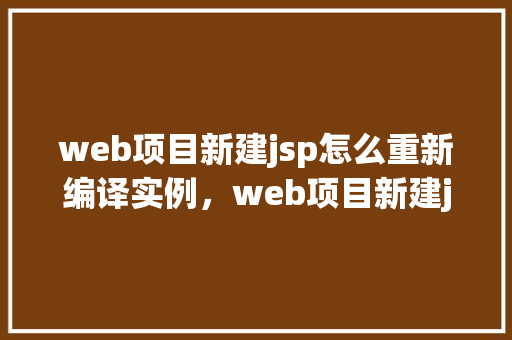 web项目新建jsp怎么重新编译实例，web项目新建jsp怎么重新编译实例