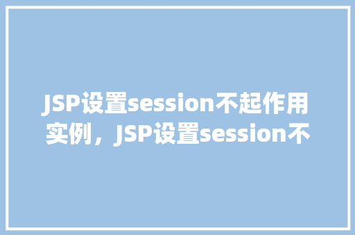 JSP设置session不起作用实例，JSP设置session不起作用实例