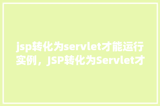 jsp转化为servlet才能运行实例，JSP转化为Servlet才能运行实例