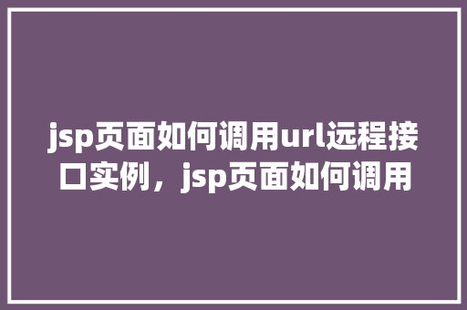 jsp页面如何调用url远程接口实例,jsp页面如何调用url远程接口实例 第1张 jsp页面如何调用url远程接口实例,jsp页面如何调用url远程接口实例 第1张