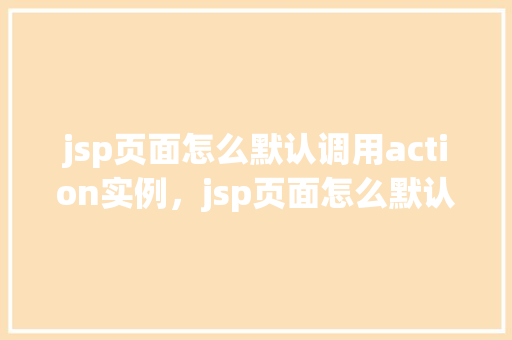 jsp页面怎么默认调用action实例,jsp页面怎么默认调用action实例 第1张 jsp页面怎么默认调用action实例,jsp页面怎么默认调用action实例 第1张