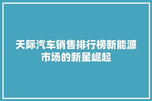 天际汽车销售排行榜新能源市场的新星崛起