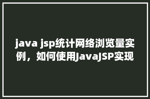 java jsp统计网络浏览量实例，如何使用JavaJSP实现网站浏览量统计实例详解