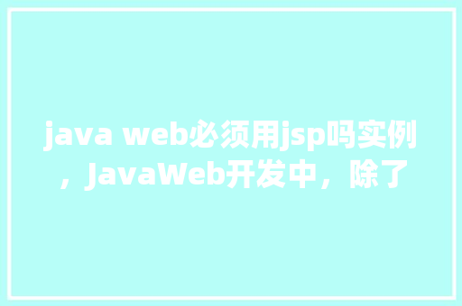 java web必须用jsp吗实例,JavaWeb开发中,除了JSP,还有哪些实例可以替代它 第1张 java web必须用jsp吗实例,JavaWeb开发中,除了JSP,还有哪些实例可以替代它 第1张