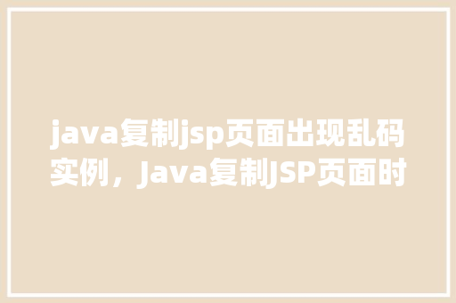 java复制jsp页面出现乱码实例，Java复制JSP页面时出现乱码问题实例介绍