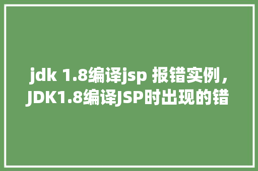 jdk 1.8编译jsp 报错实例，JDK1.8编译JSP时出现的错误实例介绍