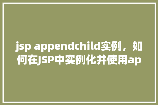 jsp appendchild实例，如何在JSP中实例化并使用appendChild方法