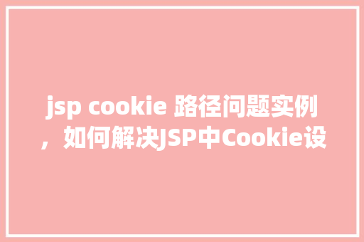 jsp cookie 路径问题实例，如何解决JSP中Cookie设置路径后无法访问的问题实例