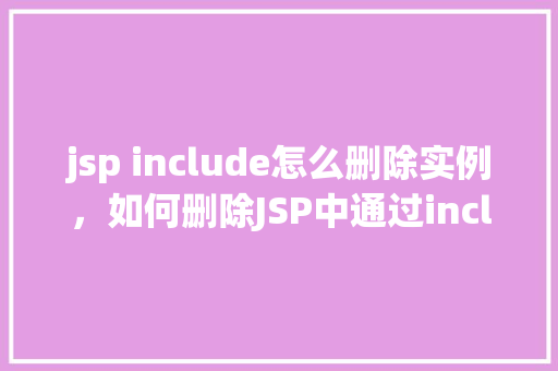 jsp include怎么删除实例，如何删除JSP中通过include指令引入的实例  第1张