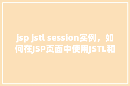 jsp jstl session实例，如何在JSP页面中使用JSTL和Session实例进行用户信息管理