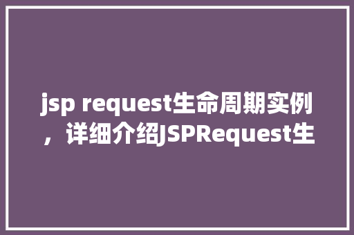 jsp request生命周期实例,详细介绍JSPRequest生命周期实例 第1张 jsp request生命周期实例,详细介绍JSPRequest生命周期实例 第1张