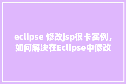 eclipse 修改jsp很卡实例,如何解决在Eclipse中修改JSP页面时出现的卡顿问题实例 第1张 eclipse 修改jsp很卡实例,如何解决在Eclipse中修改JSP页面时出现的卡顿问题实例 第1张