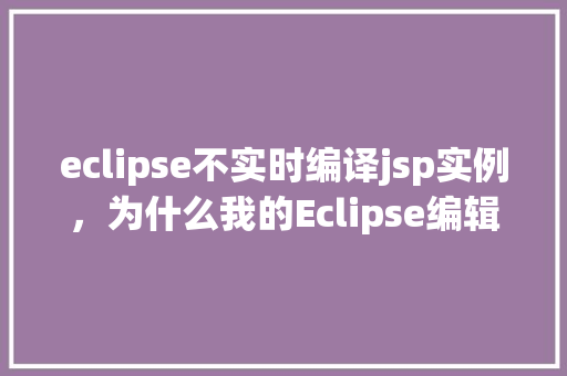 eclipse不实时编译jsp实例,为什么我的Eclipse编辑器不实时编译JSP文件 第1张 eclipse不实时编译jsp实例,为什么我的Eclipse编辑器不实时编译JSP文件 第1张